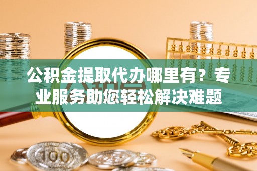 竹北公积金提取代办哪里有？专业服务助您轻松解决难题