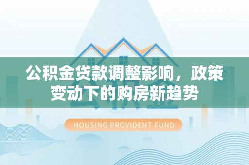 竹北公积金贷款调整影响，政策变动下的购房新趋势