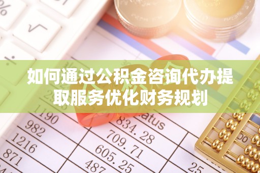 竹北如何通过公积金咨询代办提取服务优化财务规划