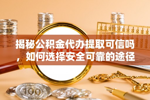 竹北揭秘公积金代办提取可信吗，如何选择安全可靠的途径