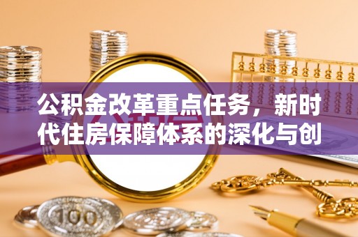 竹北公积金改革重点任务，新时代住房保障体系的深化与创新