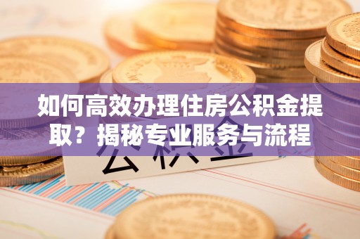 竹北如何高效办理住房公积金提取？揭秘专业服务与流程