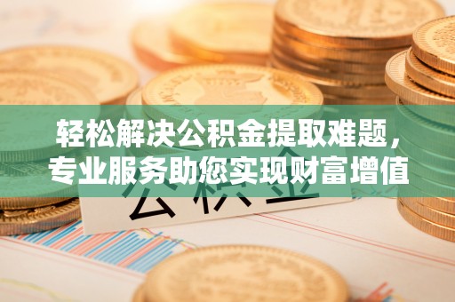 竹北轻松解决公积金提取难题，专业服务助您实现财富增值——代办公积金提取