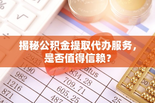 竹北揭秘公积金提取代办服务，是否值得信赖？