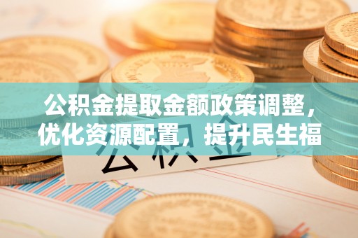 竹北公积金提取金额政策调整，优化资源配置，提升民生福祉