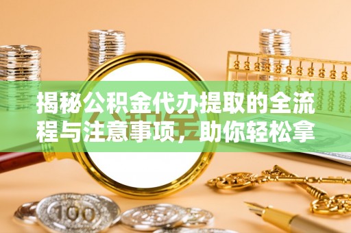 竹北揭秘公积金代办提取的全流程与注意事项，助你轻松拿回属于自己的钱