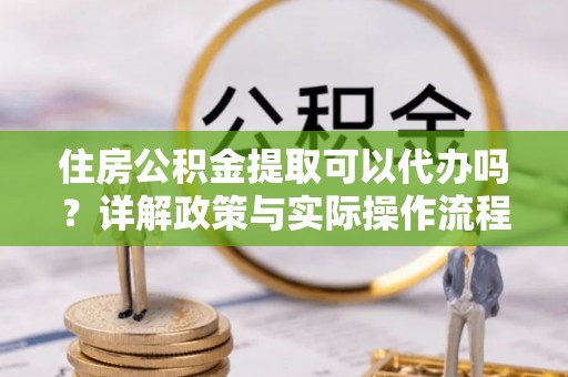 竹北住房公积金提取可以代办吗？详解政策与实际操作流程