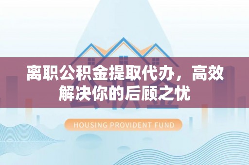 竹北离职公积金提取代办，高效解决你的后顾之忧