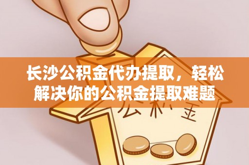 竹北长沙公积金代办提取，轻松解决你的公积金提取难题
