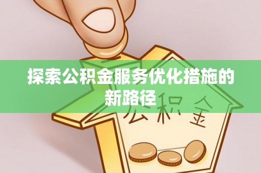 竹北探索公积金服务优化措施的新路径