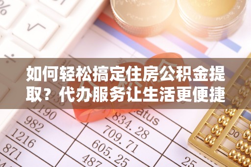 竹北如何轻松搞定住房公积金提取？代办服务让生活更便捷