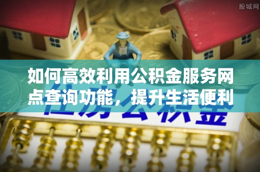 竹北如何高效利用公积金服务网点查询功能，提升生活便利性