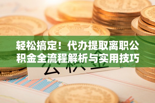 竹北轻松搞定！代办提取离职公积金全流程解析与实用技巧