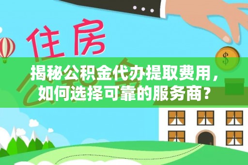 竹北揭秘公积金代办提取费用，如何选择可靠的服务商？