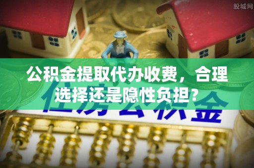 竹北公积金提取代办收费，合理选择还是隐性负担？
