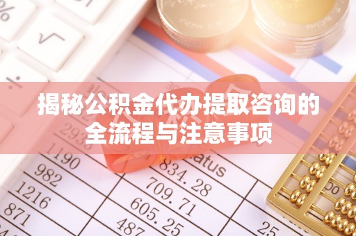竹北揭秘公积金代办提取咨询的全流程与注意事项