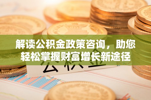 竹北解读公积金政策咨询，助您轻松掌握财富增长新途径