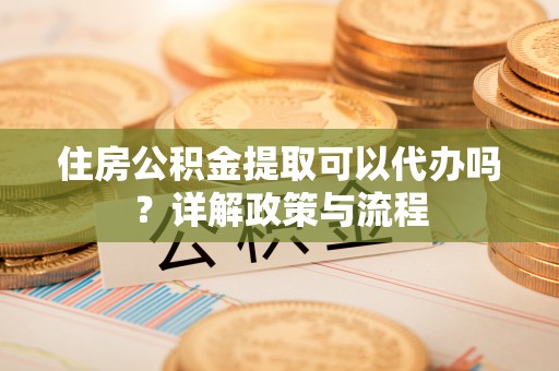 竹北住房公积金提取可以代办吗？详解政策与流程