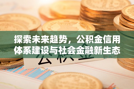 竹北探索未来趋势，公积金信用体系建设与社会金融新生态