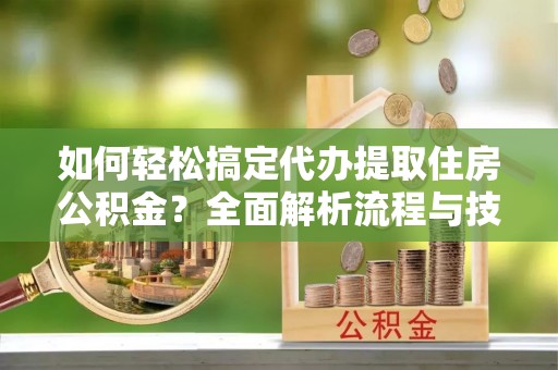 竹北如何轻松搞定代办提取住房公积金？全面解析流程与技巧