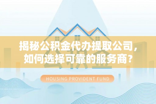 竹北揭秘公积金代办提取公司，如何选择可靠的服务商？