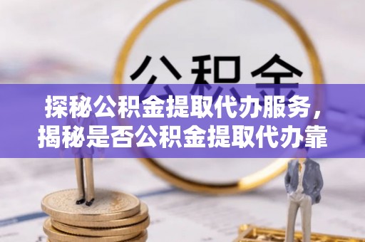 竹北探秘公积金提取代办服务，揭秘是否公积金提取代办靠谱吗？