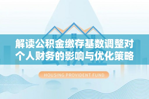 竹北解读公积金缴存基数调整对个人财务的影响与优化策略
