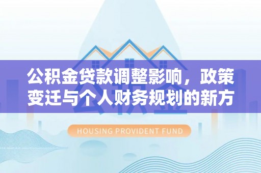 竹北公积金贷款调整影响，政策变迁与个人财务规划的新方向