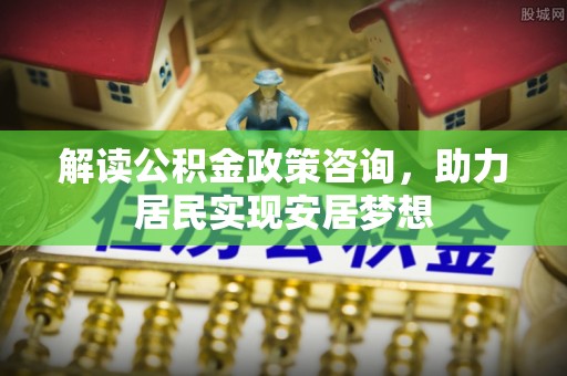 竹北解读公积金政策咨询，助力居民实现安居梦想