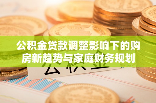 竹北公积金贷款调整影响下的购房新趋势与家庭财务规划