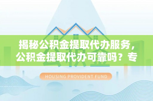 竹北揭秘公积金提取代办服务，公积金提取代办可靠吗？专业解析与实用指南