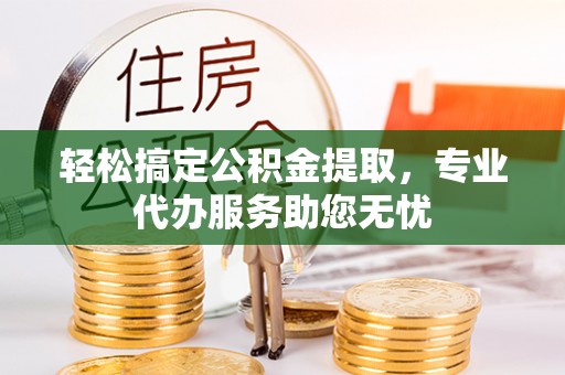 竹北轻松搞定公积金提取，专业代办服务助您无忧