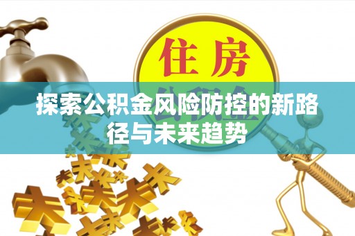 竹北探索公积金风险防控的新路径与未来趋势