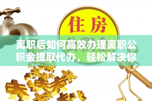 竹北离职后如何高效办理离职公积金提取代办，轻松解决你的后顾之忧