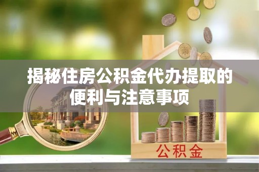 竹北揭秘住房公积金代办提取的便利与注意事项
