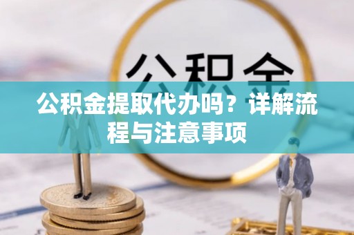 竹北公积金提取代办吗？详解流程与注意事项
