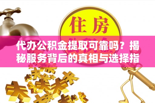 竹北代办公积金提取可靠吗？揭秘服务背后的真相与选择指南