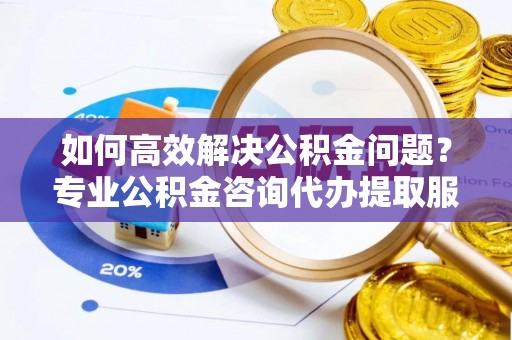 竹北如何高效解决公积金问题？专业公积金咨询代办提取服务来帮你