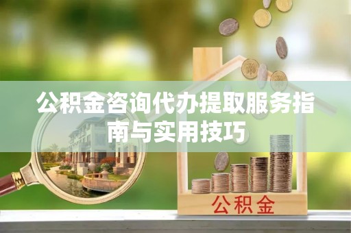 竹北公积金咨询代办提取服务指南与实用技巧