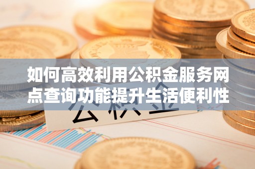 竹北如何高效利用公积金服务网点查询功能提升生活便利性