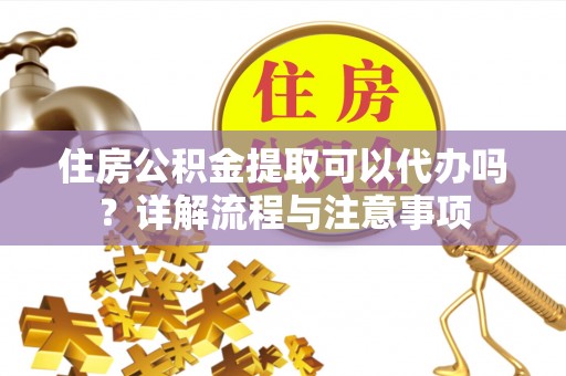 竹北住房公积金提取可以代办吗？详解流程与注意事项
