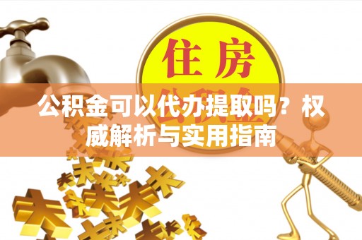 竹北公积金可以代办提取吗？权威解析与实用指南