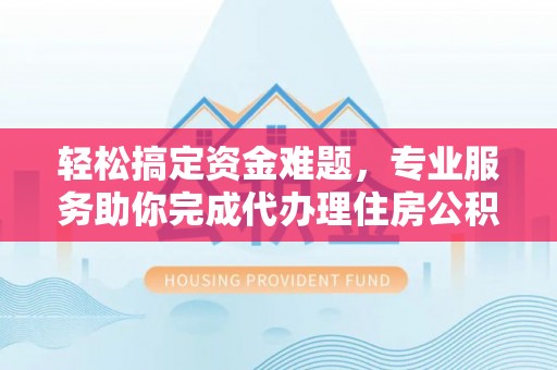竹北轻松搞定资金难题，专业服务助你完成代办理住房公积金提取