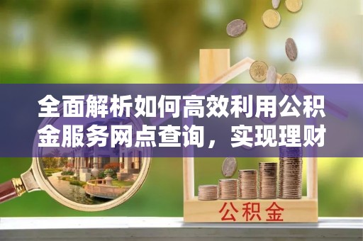 竹北全面解析如何高效利用公积金服务网点查询，实现理财与生活优化