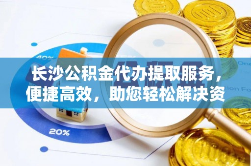竹北长沙公积金代办提取服务，便捷高效，助您轻松解决资金需求