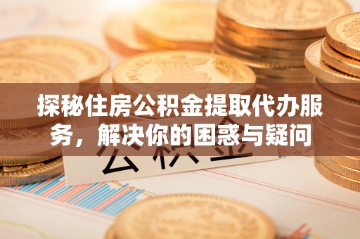 竹北探秘住房公积金提取代办服务，解决你的困惑与疑问