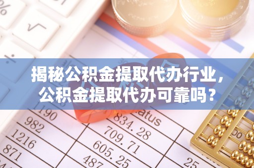 竹北揭秘公积金提取代办行业，公积金提取代办可靠吗？