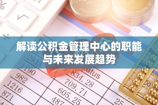 竹北解读公积金管理中心的职能与未来发展趋势