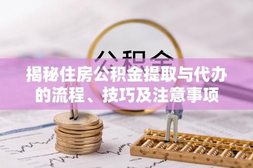 竹北揭秘住房公积金提取与代办的流程、技巧及注意事项