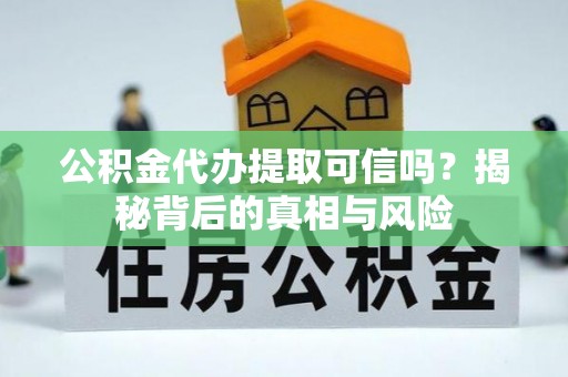 竹北公积金代办提取可信吗？揭秘背后的真相与风险